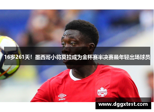 16岁261天！墨西哥小将莫拉成为金杯赛半决赛最年轻出场球员