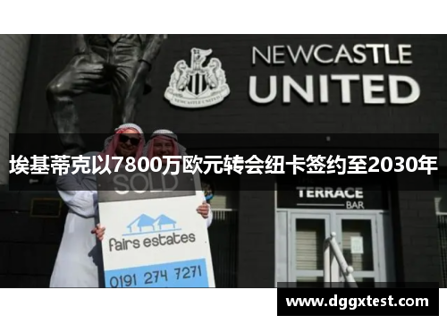 埃基蒂克以7800万欧元转会纽卡签约至2030年