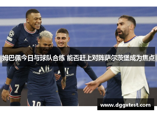 姆巴佩今日与球队合练 能否赶上对阵萨尔茨堡成为焦点